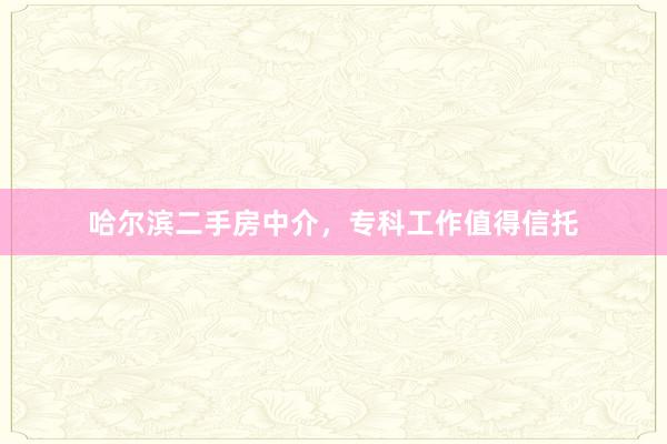 哈尔滨二手房中介，专科工作值得信托
