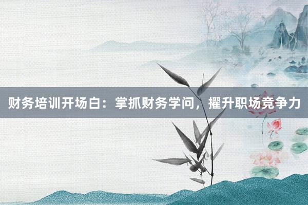 财务培训开场白：掌抓财务学问，擢升职场竞争力