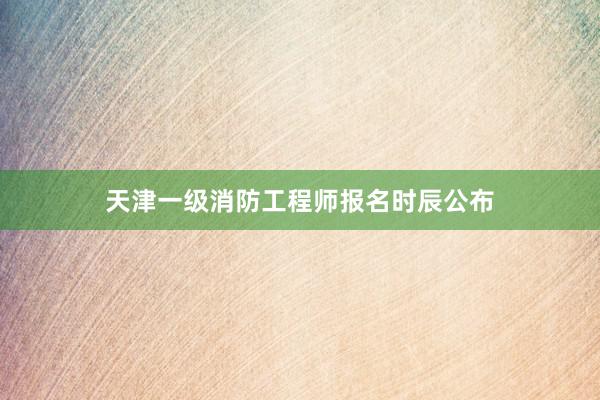 天津一级消防工程师报名时辰公布