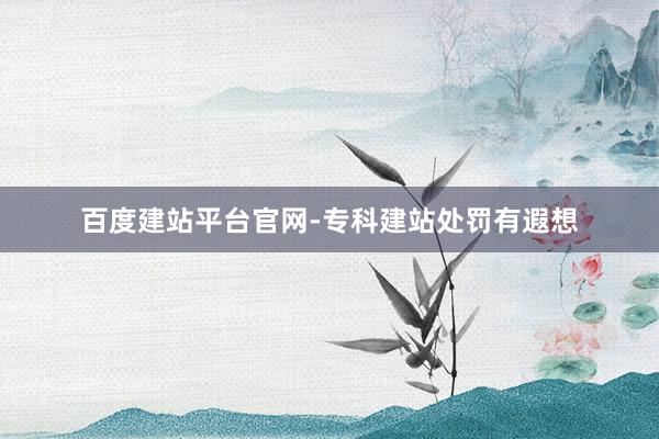 百度建站平台官网-专科建站处罚有遐想