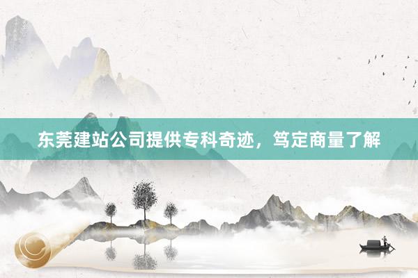 东莞建站公司提供专科奇迹，笃定商量了解