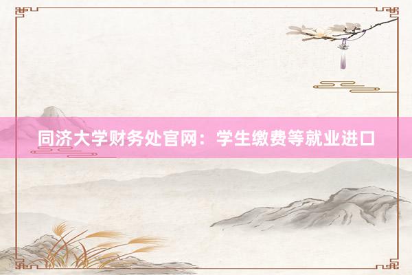 同济大学财务处官网：学生缴费等就业进口