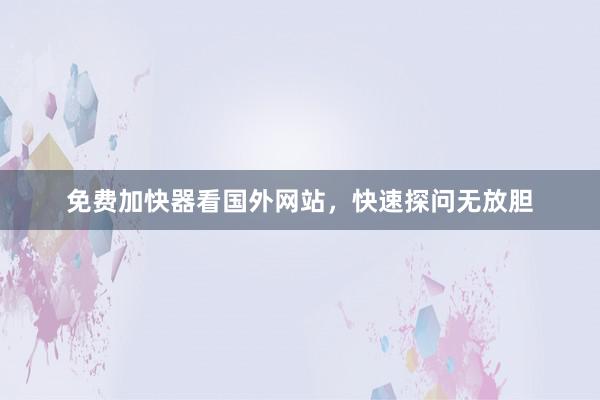 免费加快器看国外网站，快速探问无放胆