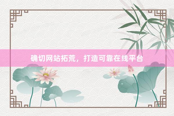 确切网站拓荒，打造可靠在线平台