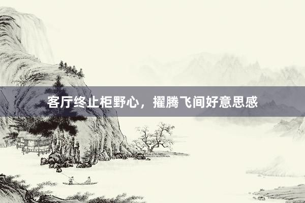 客厅终止柜野心，擢腾飞间好意思感