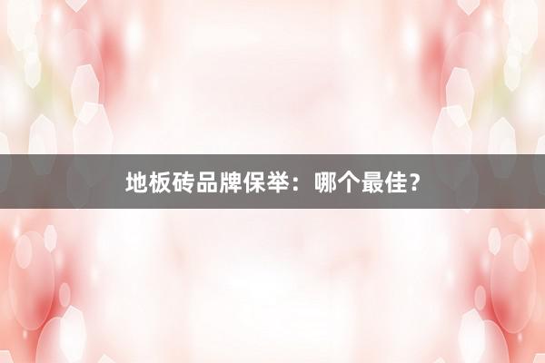 地板砖品牌保举：哪个最佳？