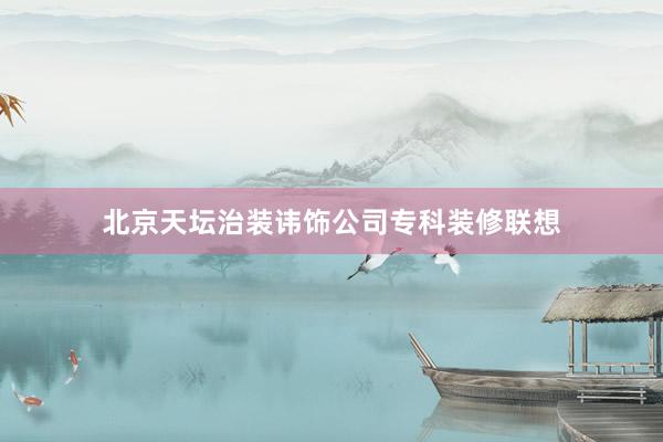 北京天坛治装讳饰公司专科装修联想