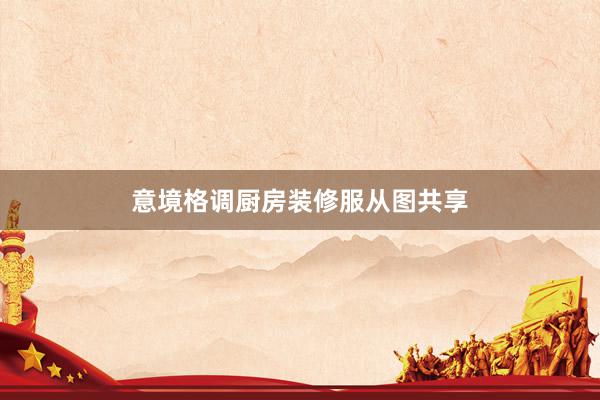 意境格调厨房装修服从图共享