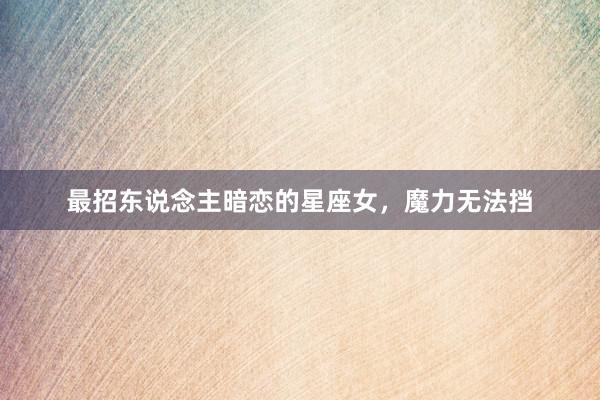 最招东说念主暗恋的星座女，魔力无法挡