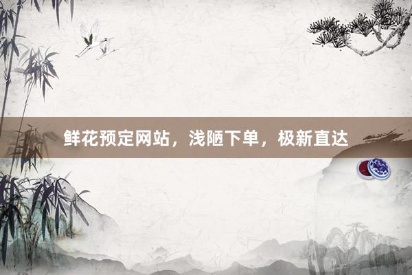 鲜花预定网站，浅陋下单，极新直达